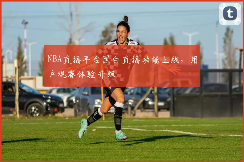 NBA直播平台黑白直播功能上线，用户观赛体验升级