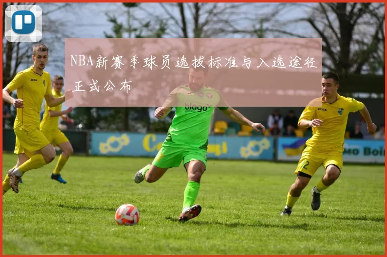 NBA新赛季球员选拔标准与入选途径正式公布