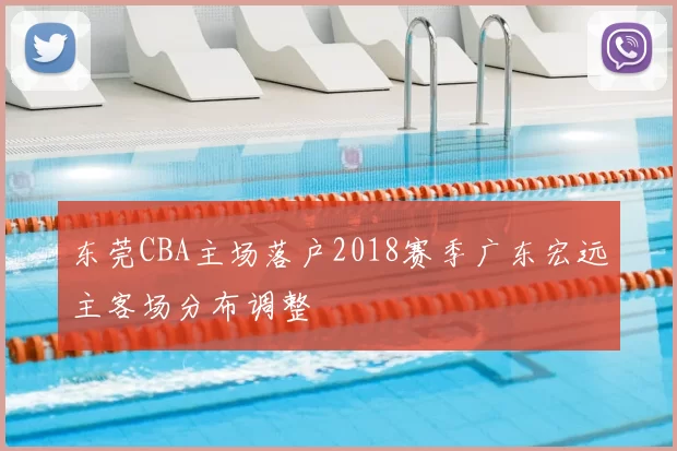 东莞CBA主场落户2018赛季广东宏远主客场分布调整