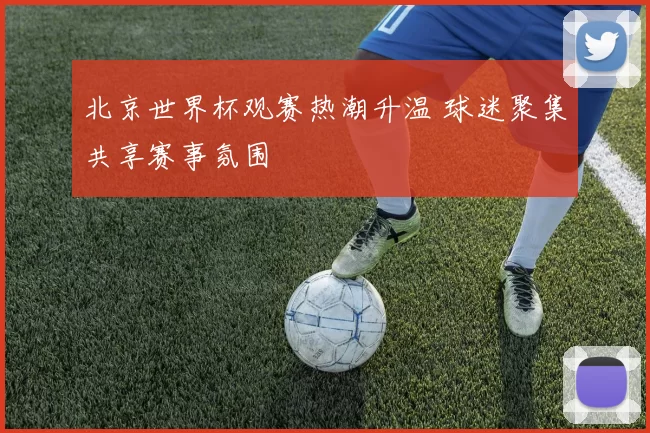 北京世界杯观赛热潮升温 球迷聚集共享赛事氛围