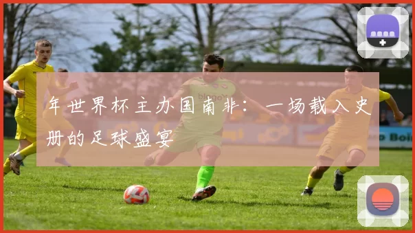 年世界杯主办国南非:一场载入史册的足球盛宴
