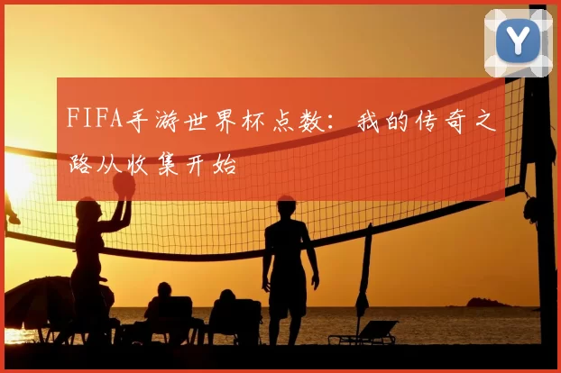 FIFA手游世界杯点数：我的传奇之路从收集开始