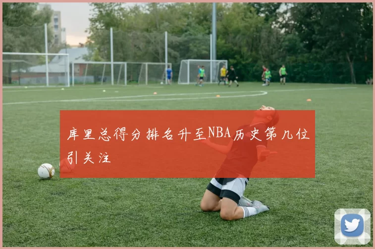 库里总得分排名升至NBA历史第几位引关注