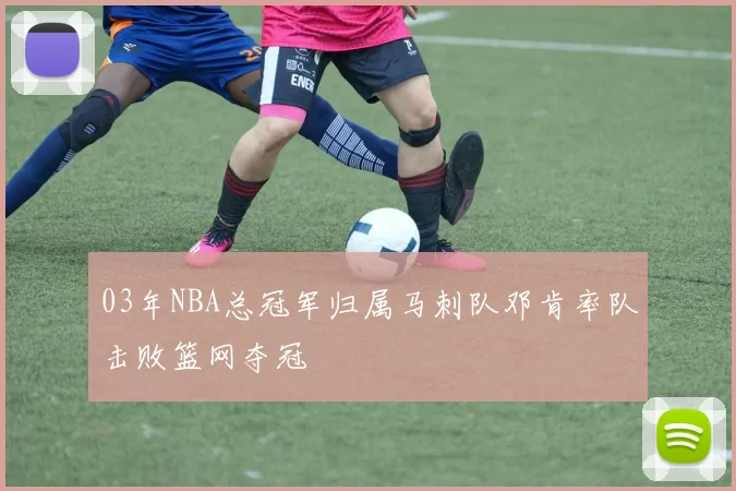 03年NBA总冠军归属马刺队邓肯率队击败篮网夺冠