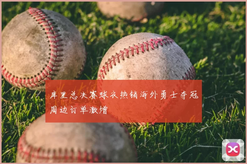 库里总决赛球衣热销海外勇士夺冠周边订单激增