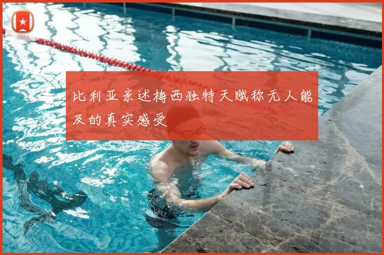 比利亚亲述梅西独特天赋称无人能及的真实感受