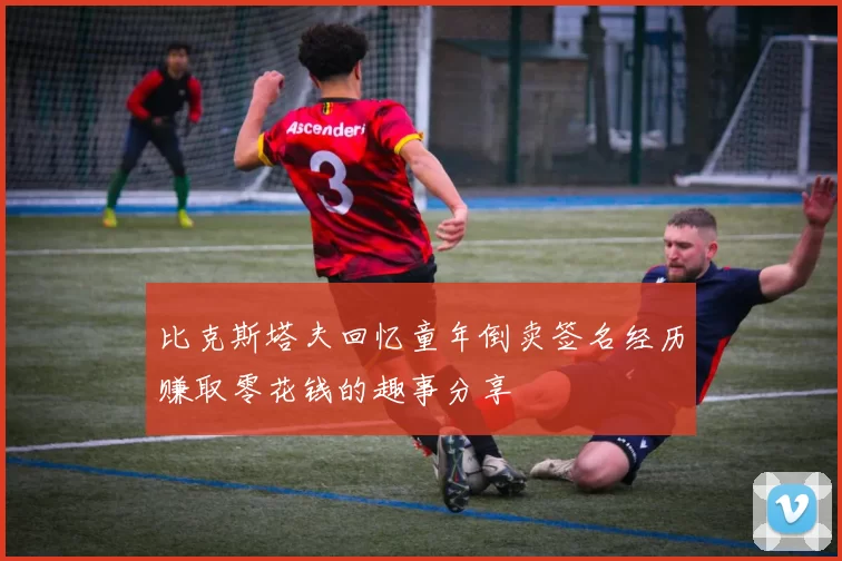 比克斯塔夫回忆童年倒卖签名经历赚取零花钱的趣事分享