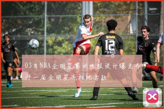 03年NBA全明星赛训练服设计曝光乔丹一届全明星亮相纪念款