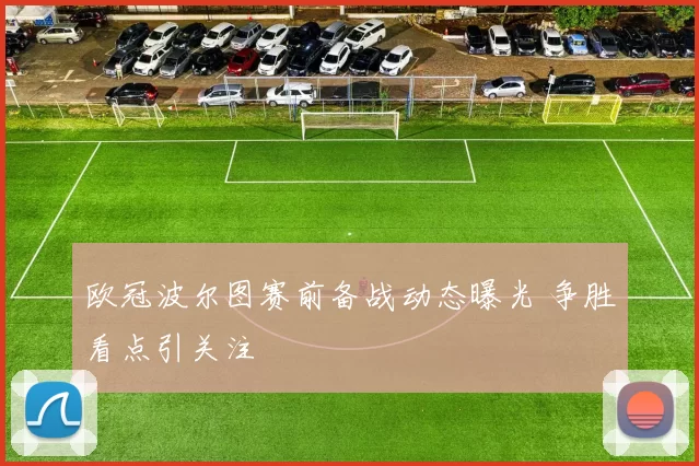 欧冠波尔图赛前备战动态曝光 争胜看点引关注