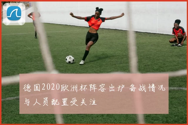 德国2020欧洲杯阵容出炉 备战情况与人员配置受关注