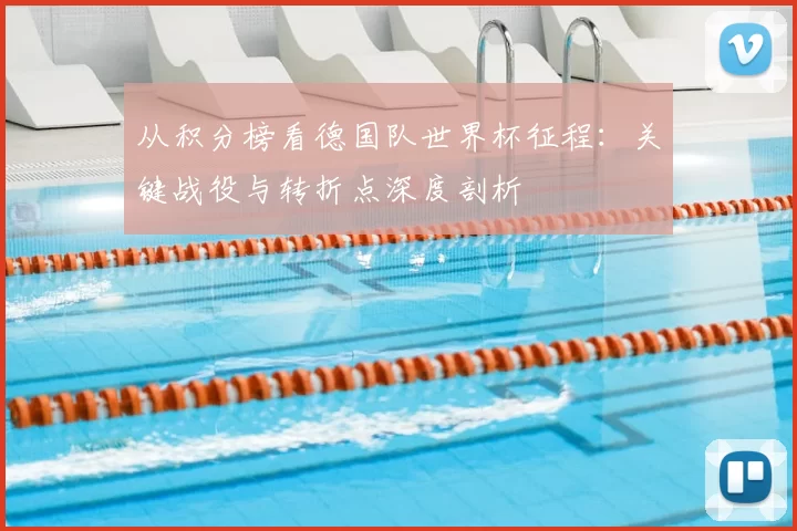 从积分榜看德国队世界杯征程:关键战役与转折点深度剖析