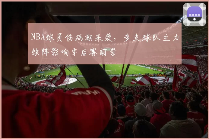 NBA球员伤病潮来袭,多支球队主力缺阵影响季后赛前景