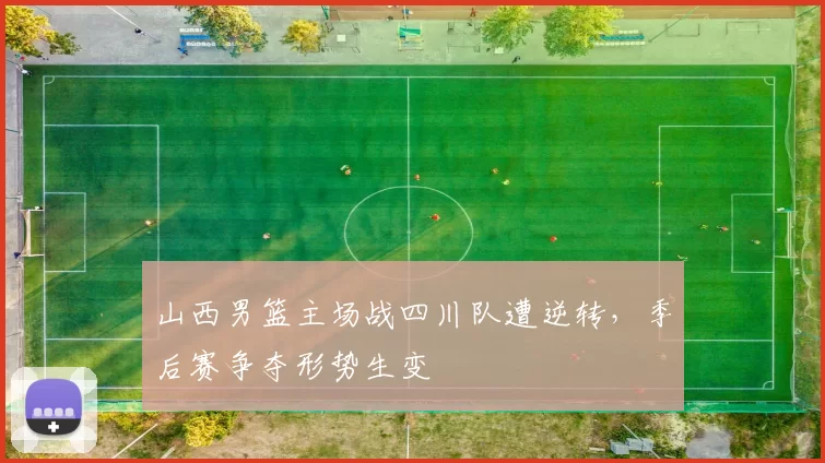 山西男篮主场战四川队遭逆转,季后赛争夺形势生变