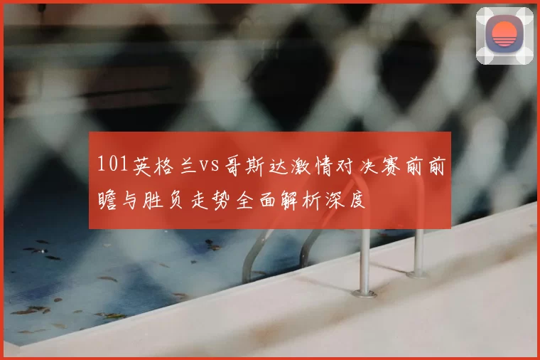 101英格兰vs哥斯达激情对决赛前前瞻与胜负走势全面解析深度