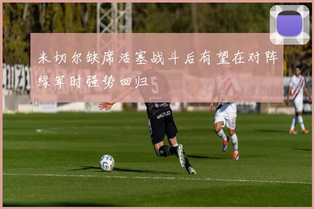 米切尔缺席活塞战斗后有望在对阵绿军时强势回归