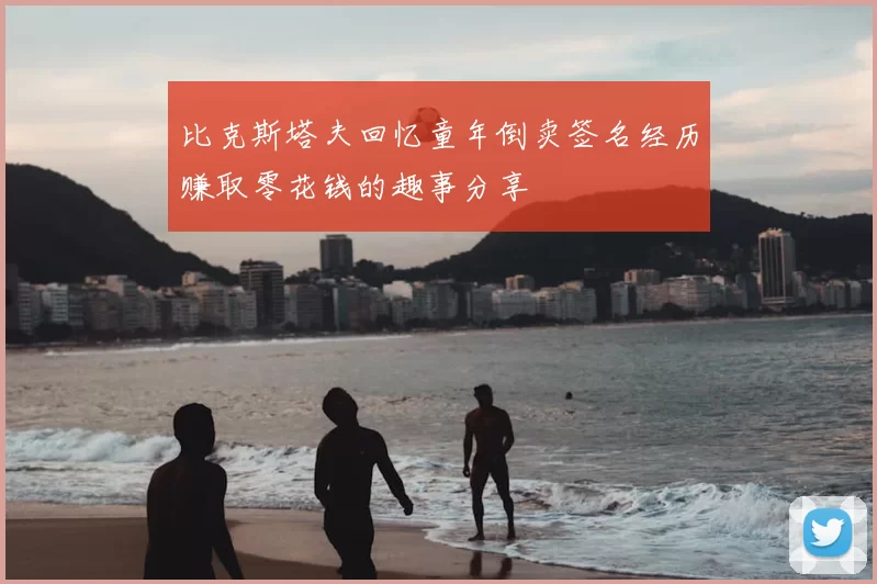 比克斯塔夫回忆童年倒卖签名经历赚取零花钱的趣事分享