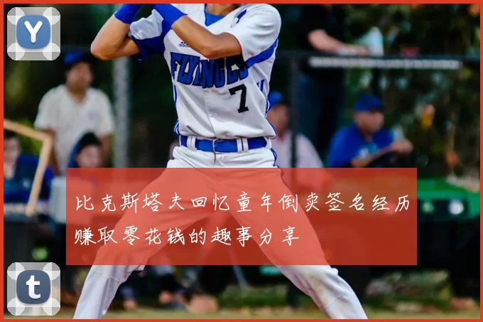 比克斯塔夫回忆童年倒卖签名经历赚取零花钱的趣事分享