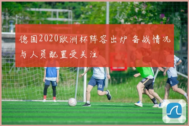 德国2020欧洲杯阵容出炉 备战情况与人员配置受关注