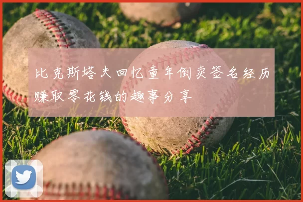 比克斯塔夫回忆童年倒卖签名经历赚取零花钱的趣事分享