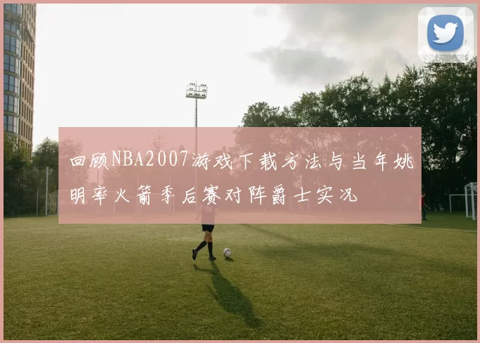 回顾NBA2007游戏下载方法与当年姚明率火箭季后赛对阵爵士实况
