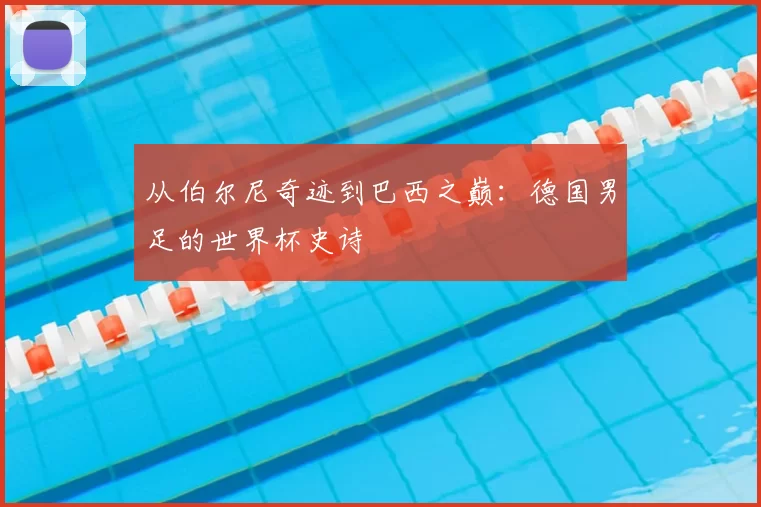 从伯尔尼奇迹到巴西之巅：德国男足的世界杯史诗
