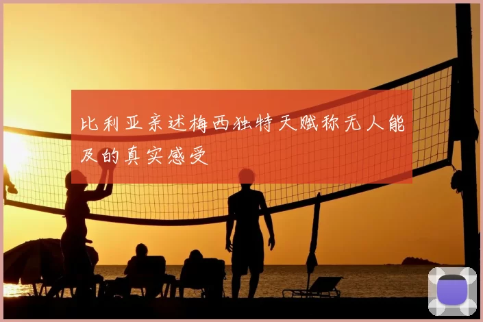 比利亚亲述梅西独特天赋称无人能及的真实感受