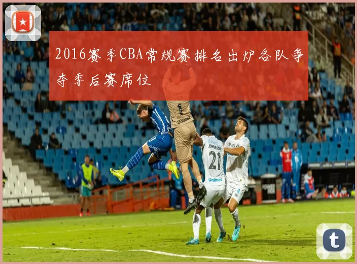 2016赛季CBA常规赛排名出炉各队争夺季后赛席位