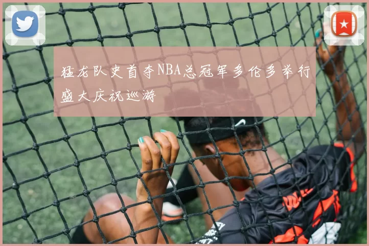 猛龙队史首夺NBA总冠军多伦多举行盛大庆祝巡游