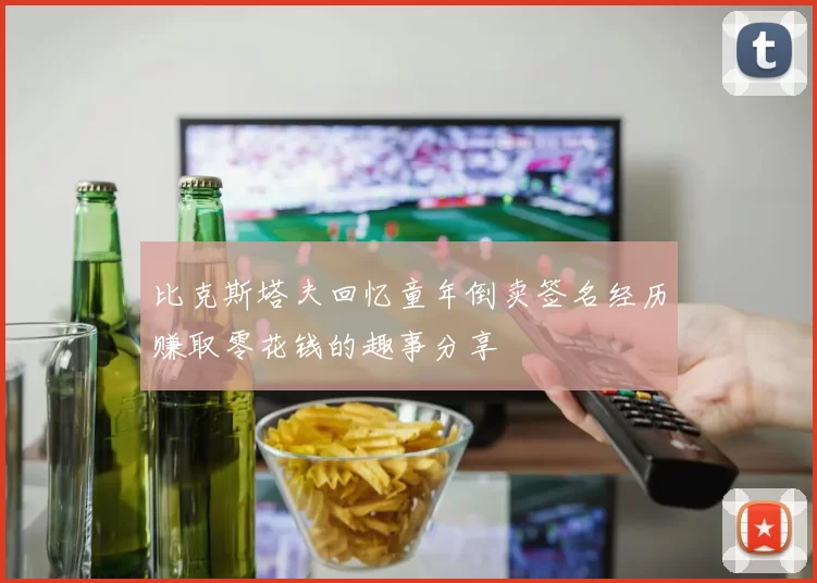 比克斯塔夫回忆童年倒卖签名经历赚取零花钱的趣事分享