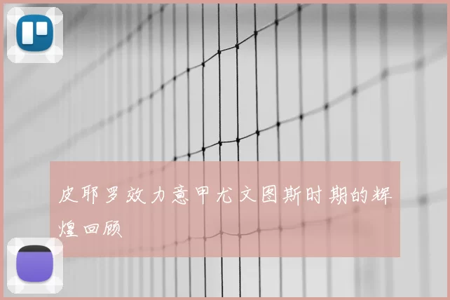 皮耶罗效力意甲尤文图斯时期的辉煌回顾