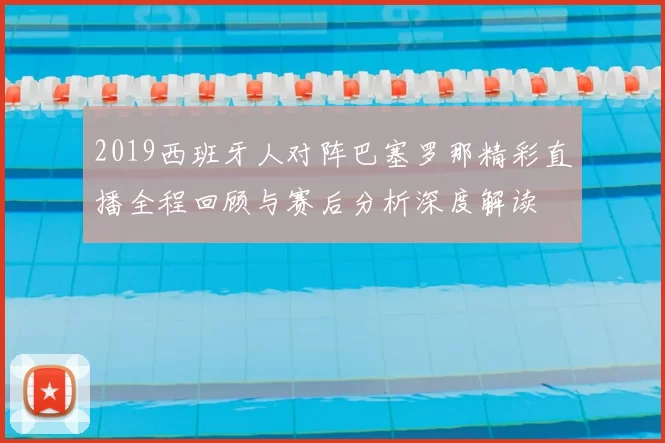 2019西班牙人对阵巴塞罗那精彩直播全程回顾与赛后分析深度解读