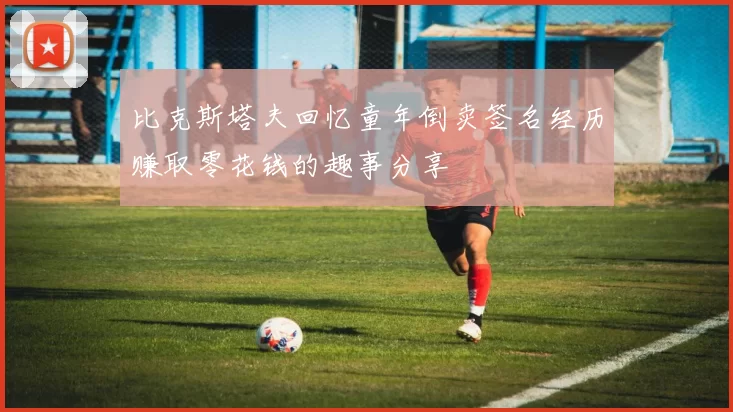 比克斯塔夫回忆童年倒卖签名经历赚取零花钱的趣事分享