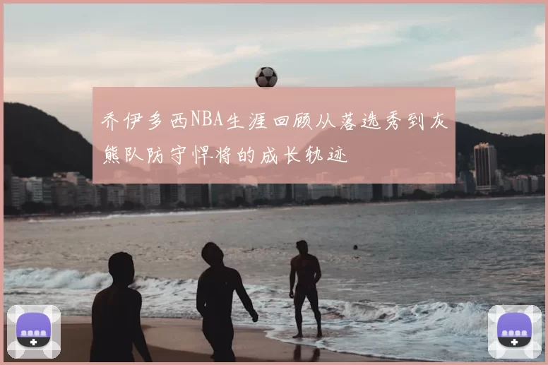 乔伊多西NBA生涯回顾从落选秀到灰熊队防守悍将的成长轨迹