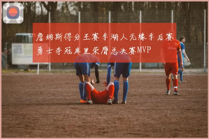 詹姆斯得分王赛季湖人无缘季后赛勇士夺冠库里荣膺总决赛MVP