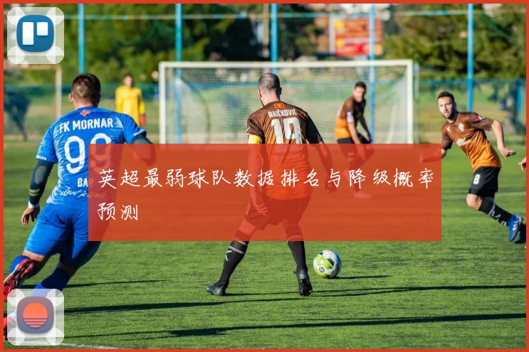 英超最弱球队数据排名与降级概率预测