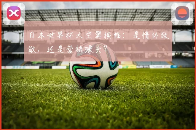 日本世界杯大空翼横幅：是情怀致敬，还是营销噱头？