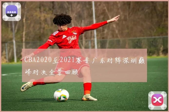 CBA2020至2021赛季广东对阵深圳巅峰对决全景回顾