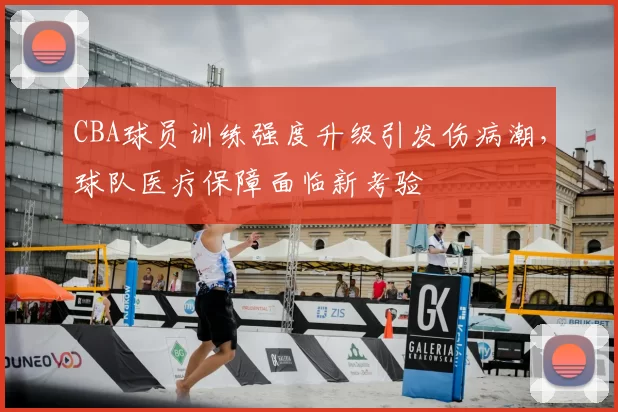 CBA球员训练强度升级引发伤病潮，球队医疗保障面临新考验