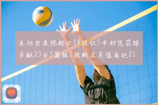 米切尔表现起伏18投仅5中却凭罚球贡献23分5篮板3抢断正负值高达21