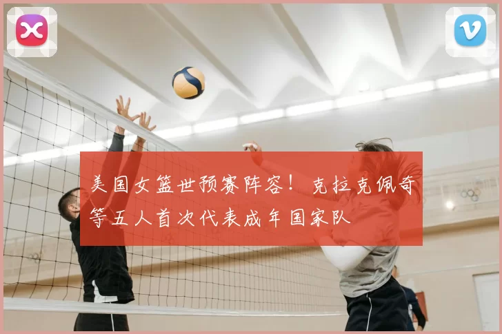 美国女篮世预赛阵容!克拉克佩奇等五人首次代表成年国家队