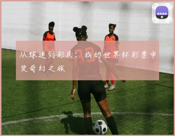 从球迷到彩民：我的世界杯彩票中奖奇幻之旅