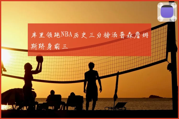库里领跑NBA历史三分榜汤普森詹姆斯跻身前三