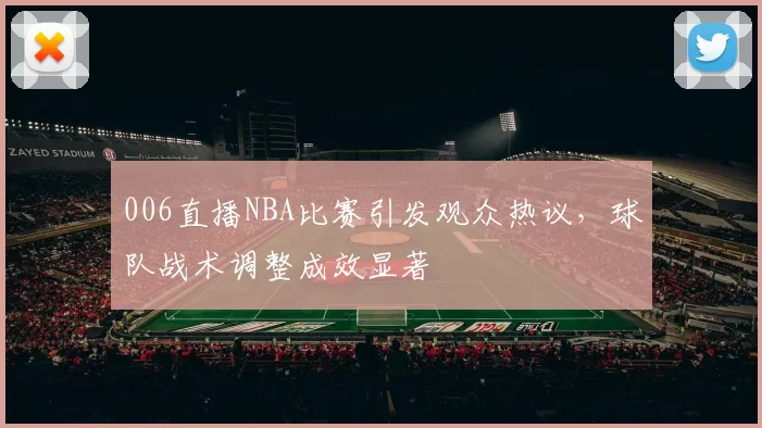 006直播NBA比赛引发观众热议，球队战术调整成效显著