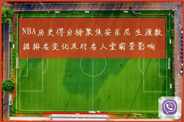 NBA历史得分榜聚焦安东尼 生涯数据排名变化及对名人堂前景影响