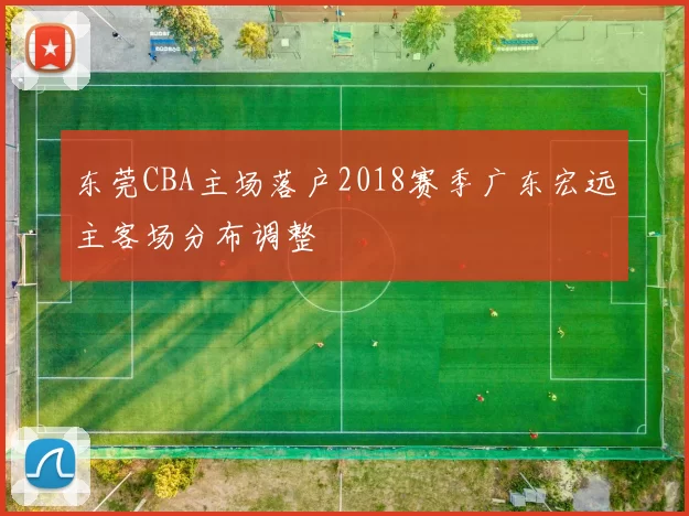 东莞CBA主场落户2018赛季广东宏远主客场分布调整