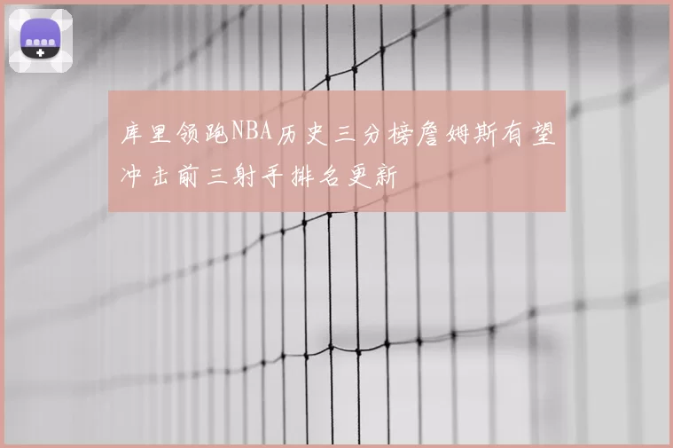 库里领跑NBA历史三分榜詹姆斯有望冲击前三射手排名更新