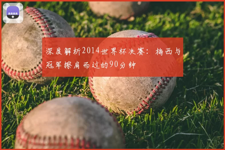 深度解析2014世界杯决赛:梅西与冠军擦肩而过的90分钟
