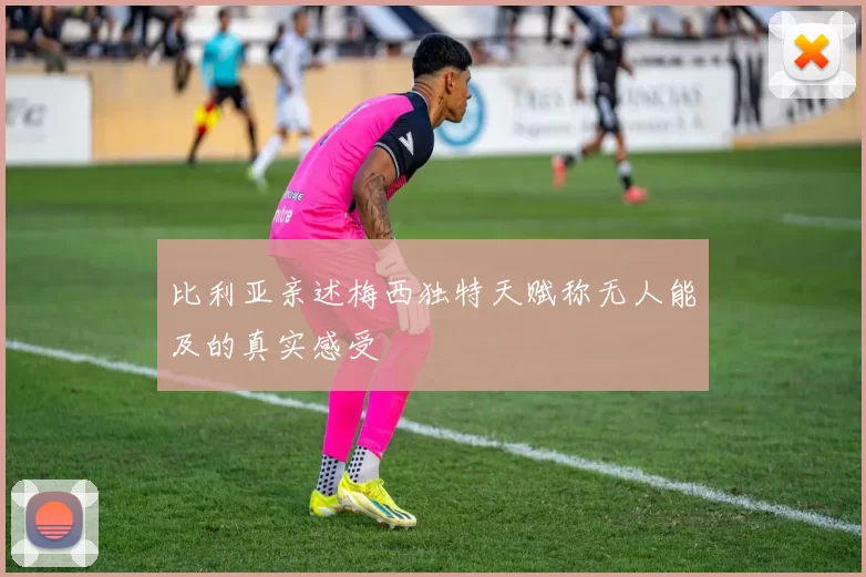 比利亚亲述梅西独特天赋称无人能及的真实感受