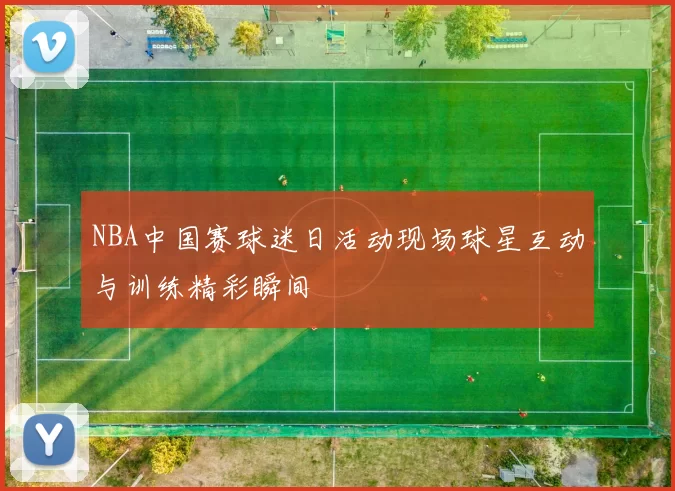 NBA中国赛球迷日活动现场球星互动与训练精彩瞬间