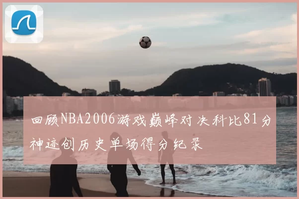 回顾NBA2006游戏巅峰对决科比81分神迹创历史单场得分纪录